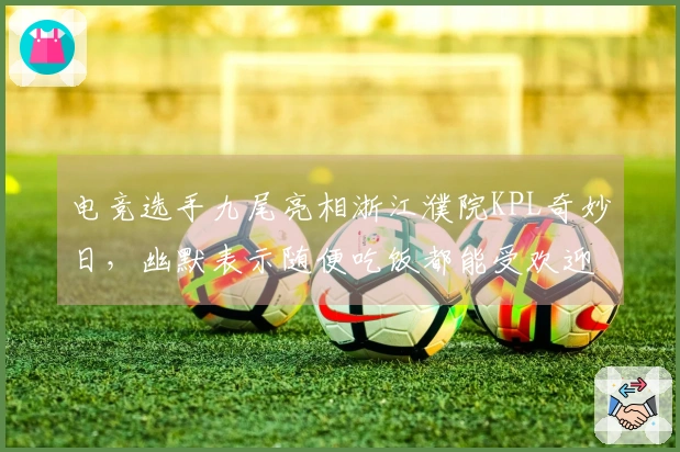 电竞选手九尾亮相浙江濮院KPL奇妙日，幽默表示随便吃饭都能受欢迎
