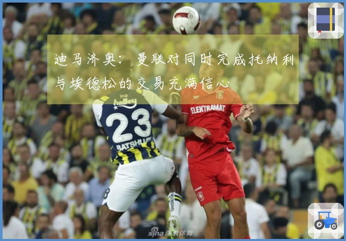 迪马济奥：曼联对同时完成托纳利与埃德松的交易充满信心