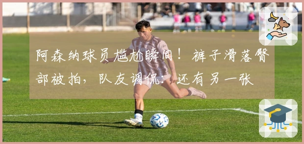 阿森纳球员尴尬瞬间！裤子滑落臀部被拍，队友调侃：还有另一张