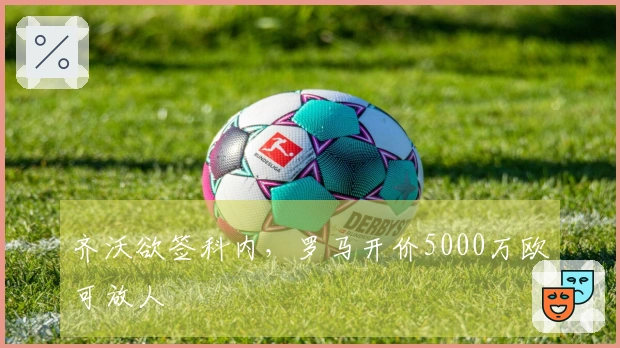齐沃欲签科内，罗马开价5000万欧可放人