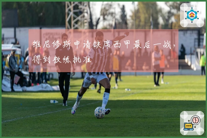 维尼修斯申请缺席西甲最后一战，得到教练批准